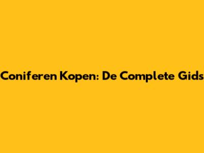 Coniferen Kopen: De Complete Gids