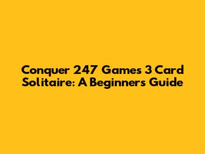 Conquer 247 Games 3 Card Solitaire: A Beginner's Guide