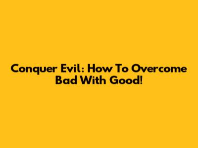 Conquer Evil: How To Overcome Bad With Good!