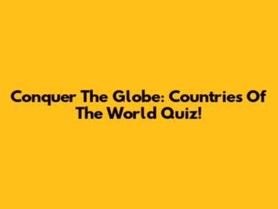 Conquer The Globe: Countries Of The World Quiz!