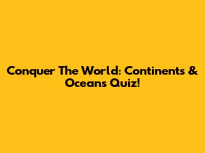 Conquer The World: Continents & Oceans Quiz!