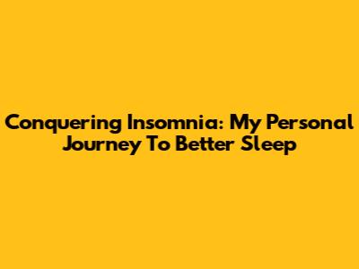 Conquering Insomnia: My Personal Journey To Better Sleep