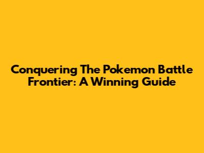 Conquering The Pokemon Battle Frontier: A Winning Guide