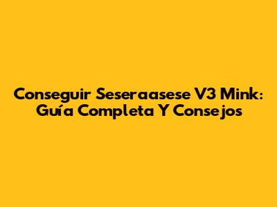Conseguir Seseraasese V3 Mink: Guía Completa Y Consejos