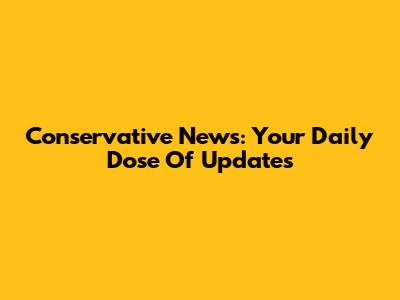 Conservative News: Your Daily Dose Of Updates