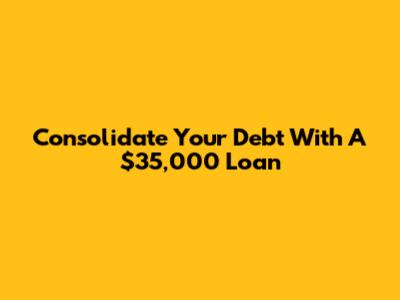 Consolidate Your Debt With A $35,000 Loan