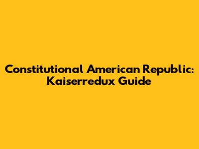 Constitutional American Republic: Kaiserredux Guide