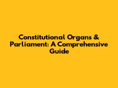 Constitutional Organs & Parliament: A Comprehensive Guide