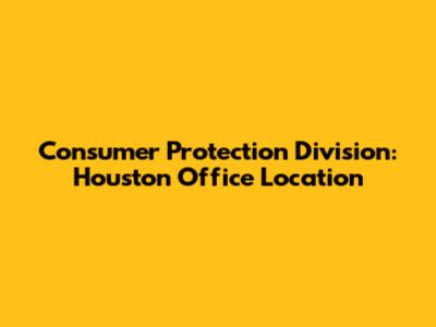 Consumer Protection Division: Houston Office Location