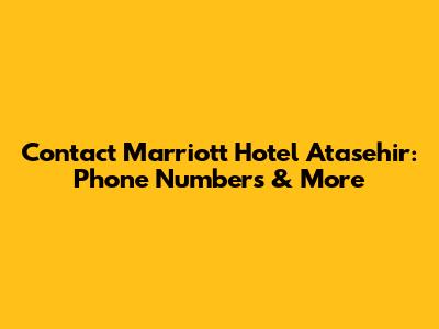 Contact Marriott Hotel Atasehir: Phone Numbers & More