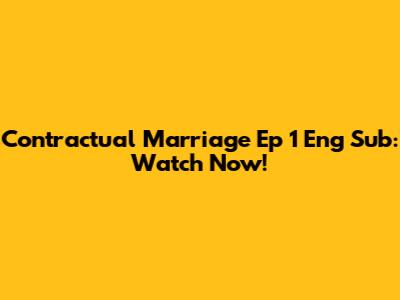 Contractual Marriage Ep 1 Eng Sub: Watch Now!