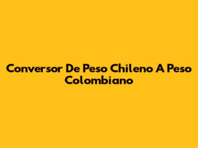 Conversor De Peso Chileno A Peso Colombiano