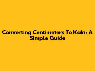 Converting Centimeters To Kaki: A Simple Guide
