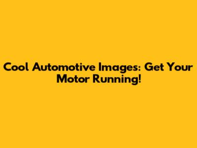 Cool Automotive Images: Get Your Motor Running!