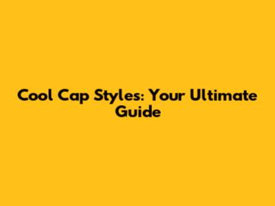Cool Cap Styles: Your Ultimate Guide