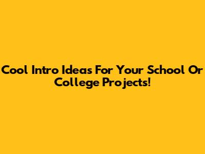Cool Intro Ideas For Your School Or College Projects!