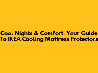Cool Nights & Comfort: Your Guide To IKEA Cooling Mattress Protectors