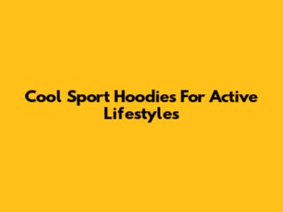 Cool Sport Hoodies For Active Lifestyles