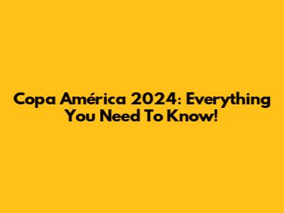 Copa América 2024: Everything You Need To Know!