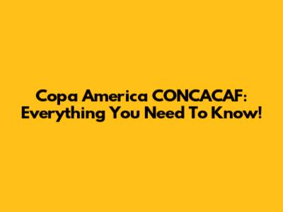 Copa America CONCACAF: Everything You Need To Know!