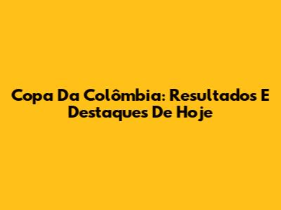 Copa Da Colômbia: Resultados E Destaques De Hoje
