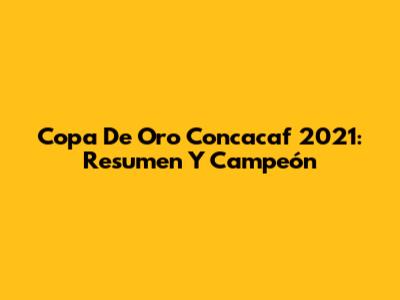 Copa De Oro Concacaf 2021: Resumen Y Campeón