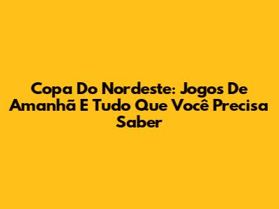 Copa Do Nordeste: Jogos De Amanhã E Tudo Que Você Precisa Saber