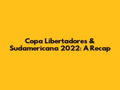 Copa Libertadores & Sudamericana 2022: A Recap