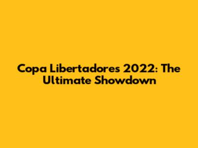 Copa Libertadores 2022: The Ultimate Showdown
