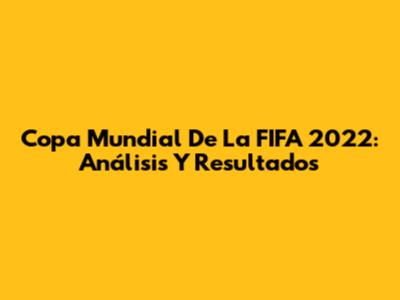Copa Mundial De La FIFA 2022: Análisis Y Resultados