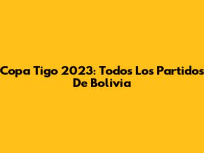 Copa Tigo 2023: Todos Los Partidos De Bolivia