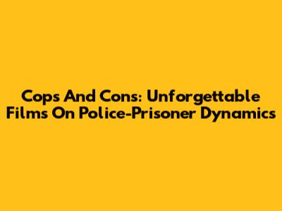 Cops And Cons: Unforgettable Films On Police-Prisoner Dynamics