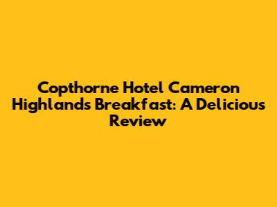Copthorne Hotel Cameron Highlands Breakfast: A Delicious Review
