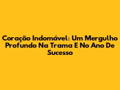 Coração Indomável: Um Mergulho Profundo Na Trama E No Ano De Sucesso