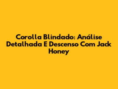 Corolla Blindado: Análise Detalhada E Descenso Com Jack Honey
