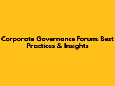 Corporate Governance Forum: Best Practices & Insights