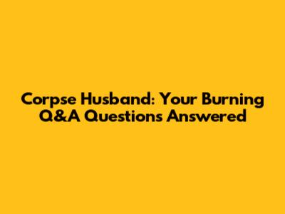 Corpse Husband: Your Burning Q&A Questions Answered