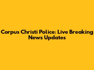 Corpus Christi Police: Live Breaking News Updates