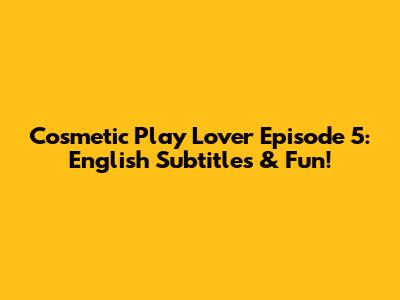 Cosmetic Play Lover Episode 5: English Subtitles & Fun!