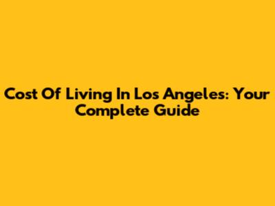 Cost Of Living In Los Angeles: Your Complete Guide