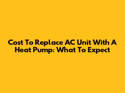 Cost To Replace AC Unit With A Heat Pump: What To Expect