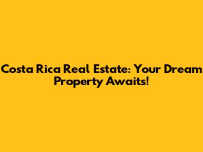 Costa Rica Real Estate: Your Dream Property Awaits!
