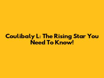 Coulibaly L: The Rising Star You Need To Know!