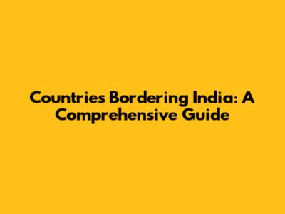Countries Bordering India: A Comprehensive Guide