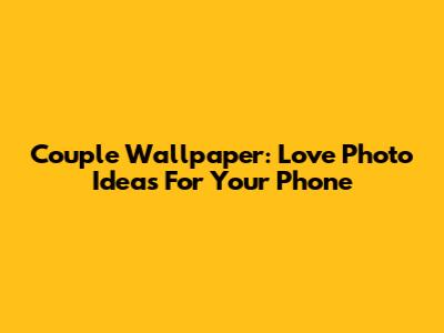 Couple Wallpaper: Love Photo Ideas For Your Phone