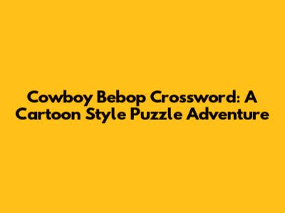 Cowboy Bebop Crossword: A Cartoon Style Puzzle Adventure