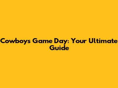 Cowboys Game Day: Your Ultimate Guide