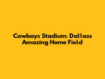 Cowboys Stadium: Dallas's Amazing Home Field