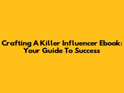 Crafting A Killer Influencer Ebook: Your Guide To Success