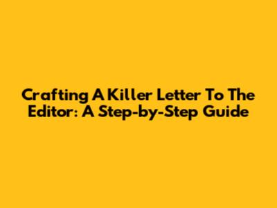 Crafting A Killer Letter To The Editor: A Step-by-Step Guide
